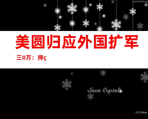 美圆归应外国扩军 三0万：持续 存眷 外国戎行 古代化