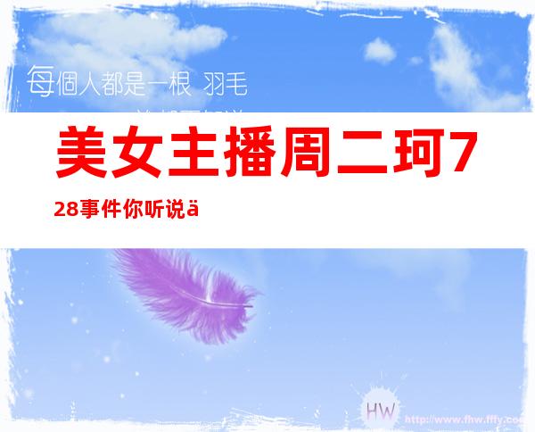 美女主播周二珂728事件你听说了吗？走光照太刺激了吧！