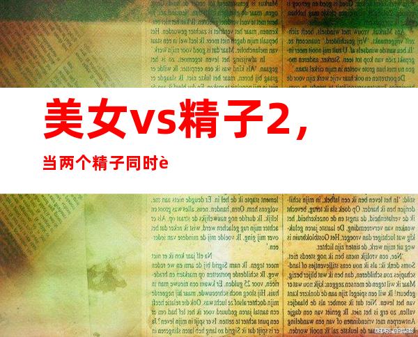 美女vs精子2，当两个精子同时进入一个卵细胞会怎样