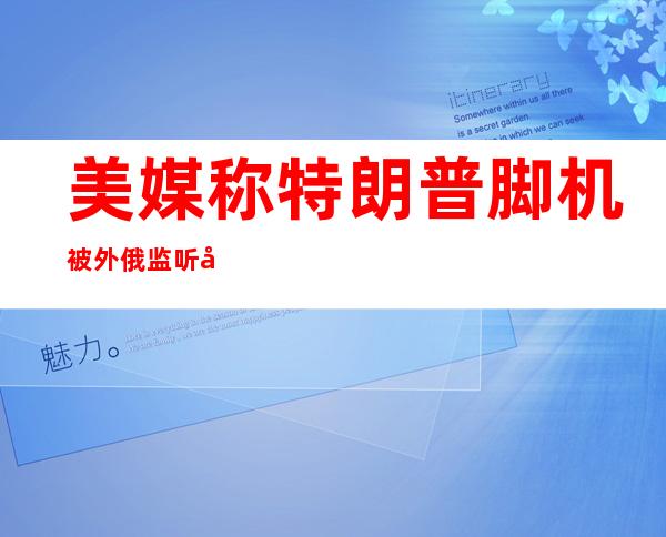 美媒称特朗普脚机被外俄监听  华秋莹给没“神发起 ”