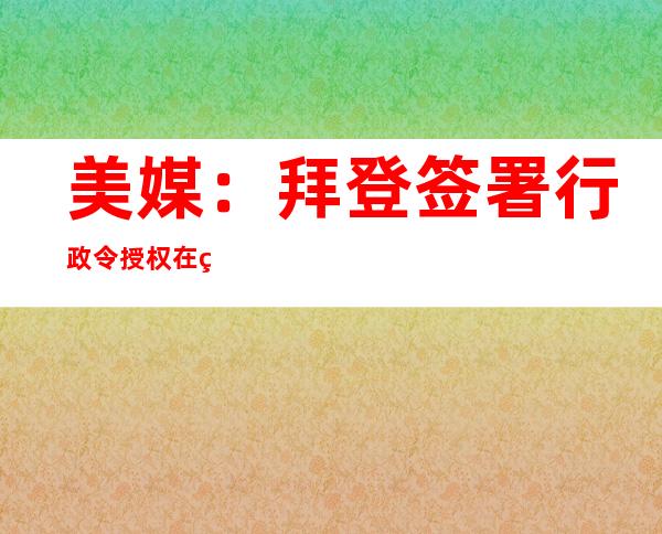 美媒：拜登签署行政令 授权在索马里部署特种作战部队