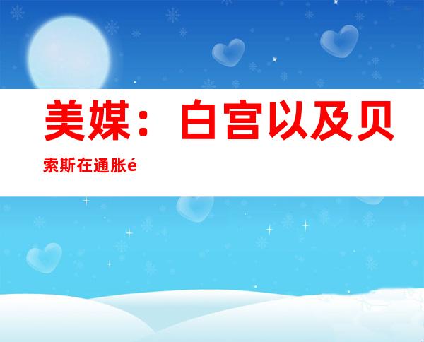 美媒：白宫以及贝索斯在通胀问题上再次互怼