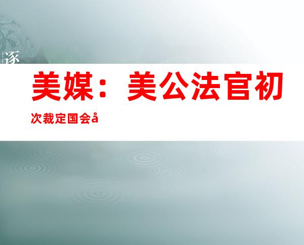 美媒：美公法 官初次 裁定国会动乱 事宜 为“暴乱 ”