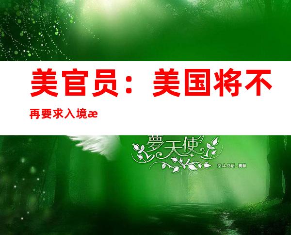 美官员：美国将不再要求入境游客提供新冠阴性证明