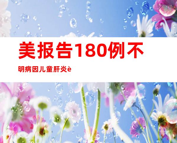 美报告180例不明病因儿童肝炎 近半数存在腺病毒感染