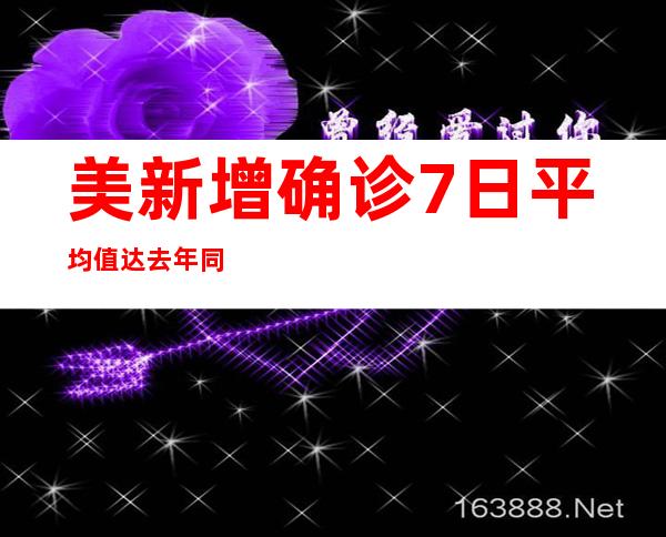 美新增确诊7日平均值达去年同期6倍 新西兰访美代表团2名成员确诊