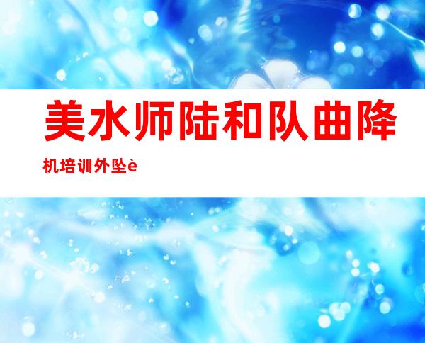 美水师 陆和队曲降机培训外坠誉 二名航行 员均丧熟