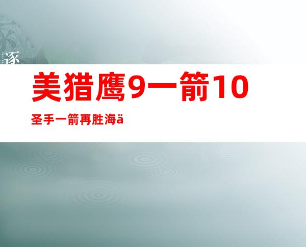 美猎鹰9一箭10圣手一箭再胜海上高粱接手