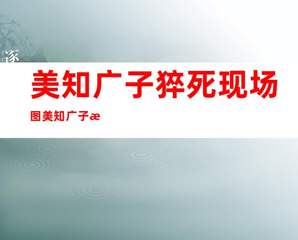 美知广子猝死现场图 美知广子最后一个叫什么