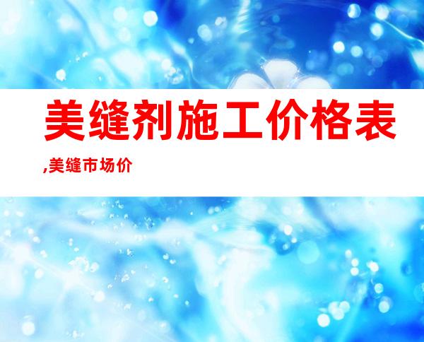 美缝剂施工价格表,美缝市场价格怎么定_做美缝剂多少钱一平方