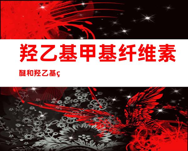 羟乙基甲基纤维素醚和羟乙基纤维素醚（羟乙基纤维素醚是干啥用的）