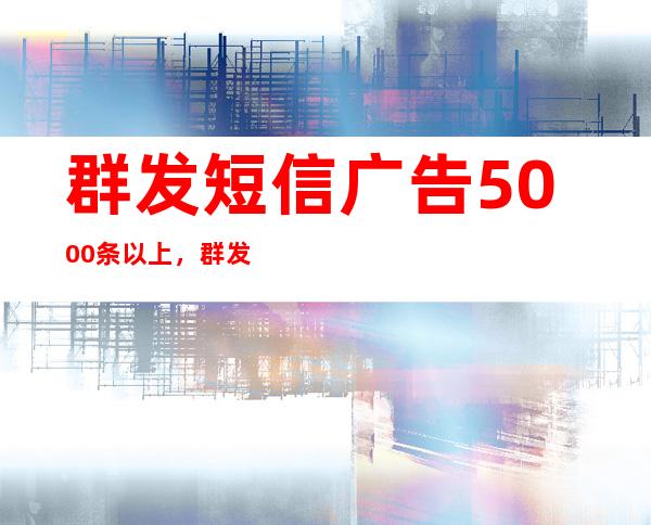 群发短信广告5000条以上，群发短信广告会封号吗