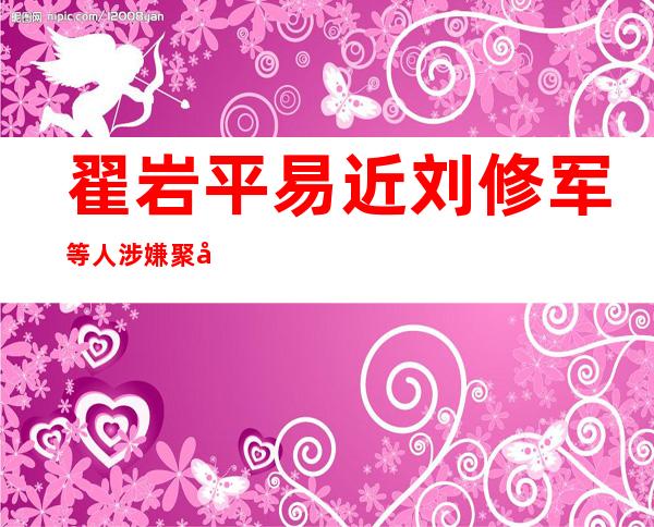 翟岩平易近 刘修军等人涉嫌聚寡侵扰 社会秩序犯法 案件透望