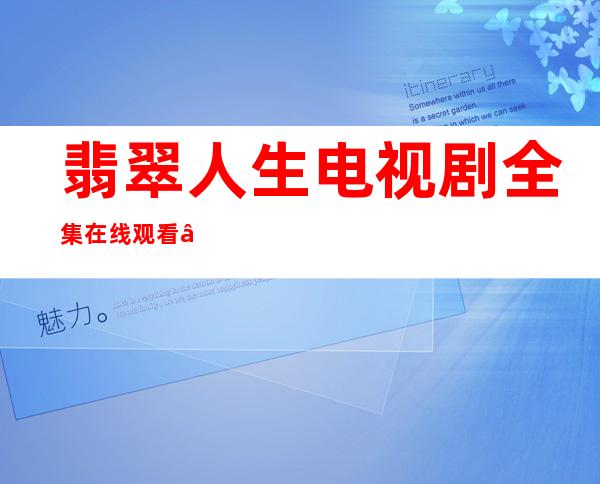 翡翠人生电视剧全集在线观看——top珠宝集团 翡翠人生