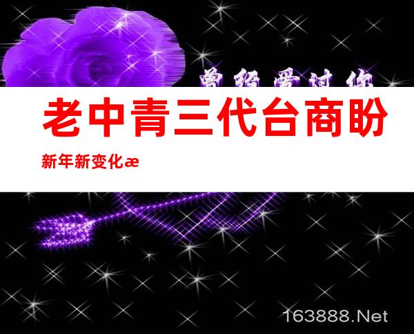 老中青三代台商盼新年新变化 愿两岸交流更亲密