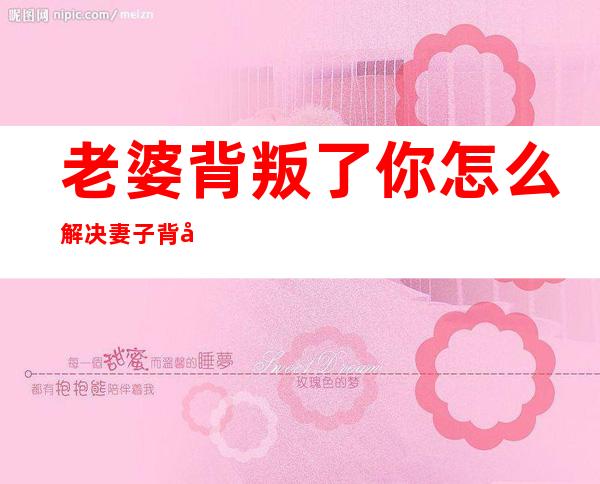 老婆背叛了你怎么解决 妻子背叛了我该怎么做