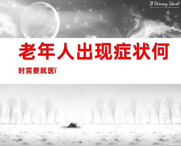 老年人出现症状何时需要就医？感染后要注意什么？——权威专家解答防疫热点问题