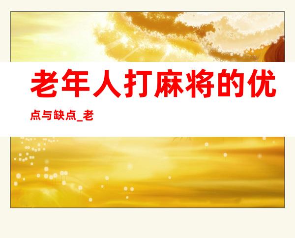 老年人打麻将的优点与缺点_老年人打麻将的危害性及注意事项