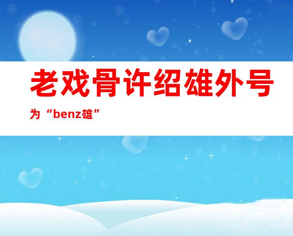 老戏骨许绍雄外号为“benz雄”，现任妻子是二婚嫁许绍雄！