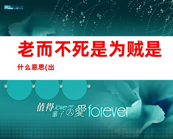 老而不死是为贼是什么意思?(出自论语)_老而不死是为贼,死而不僵是为妖