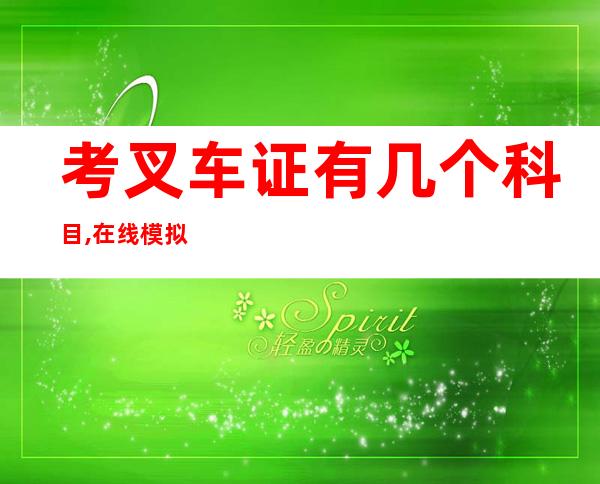 考叉车证有几个科目,在线模拟考试1000题-考叉车证科目一模拟试题