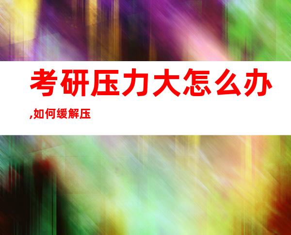 考研压力大怎么办,如何缓解压力（考研压力大怎么办,有的人手冲）