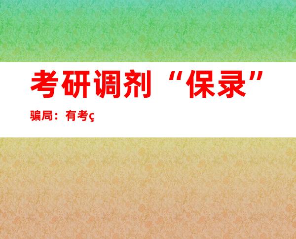 考研调剂“保录”骗局：有考生交六万五最终无学可上