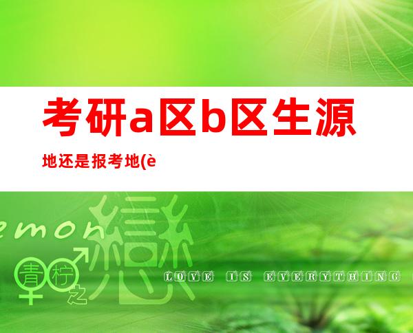 考研a区b区生源地还是报考地(考研a区可以调剂到b区吗)