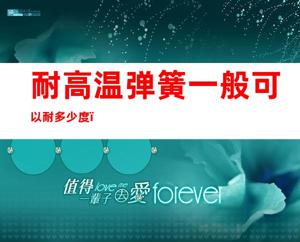 耐高温弹簧一般可以耐多少度?（耐高温弹簧用什么材质?）