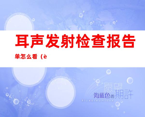 耳声发射检查报告单怎么看（耳声发射听力筛查未通过）