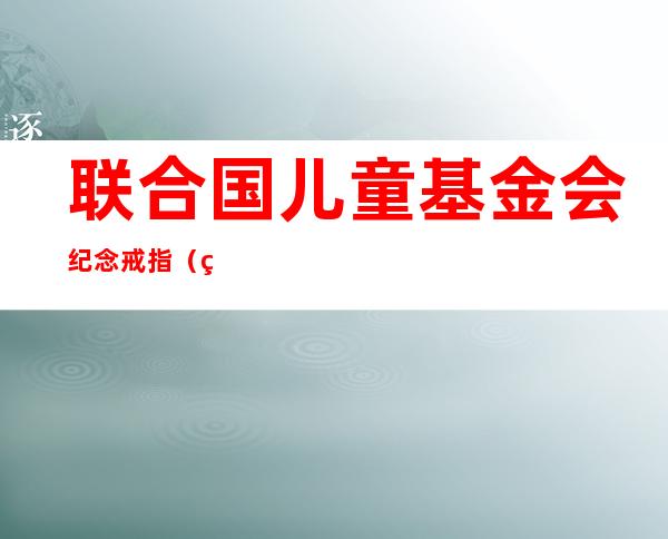 联合国儿童基金会纪念戒指（烟雨江湖三周年纪念戒指）