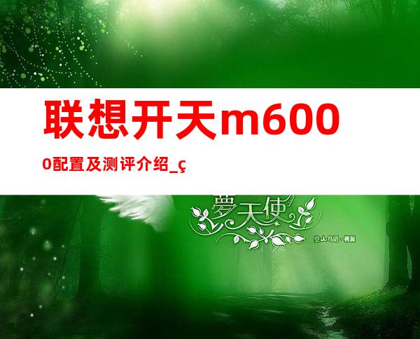 联想开天m6000配置及测评介绍 _电脑