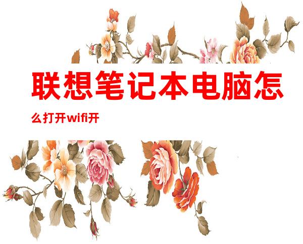 联想笔记本电脑怎么打开wifi开关（联想笔记本连不上wifi怎么办）