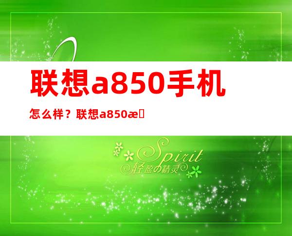 联想a850手机怎么样？联想a850手机详细介绍 _联想