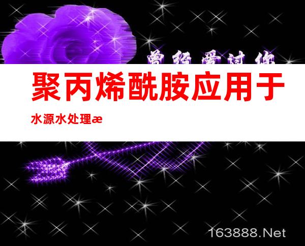 聚丙烯酰胺应用于水源水处理有何风险,聚丙烯酰胺应用领域示意图