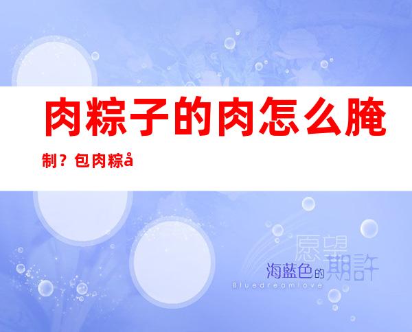 肉粽子的肉怎么腌制？包肉粽子的方法和步骤图解