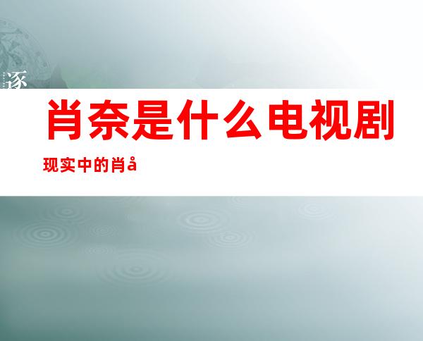 肖奈是什么电视剧 现实中的肖奈原型真实存在吗