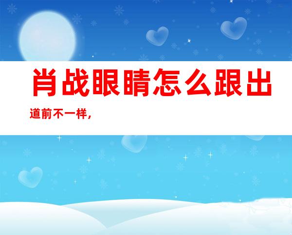 肖战眼睛怎么跟出道前不一样,肖战眼睛怎么变有神了