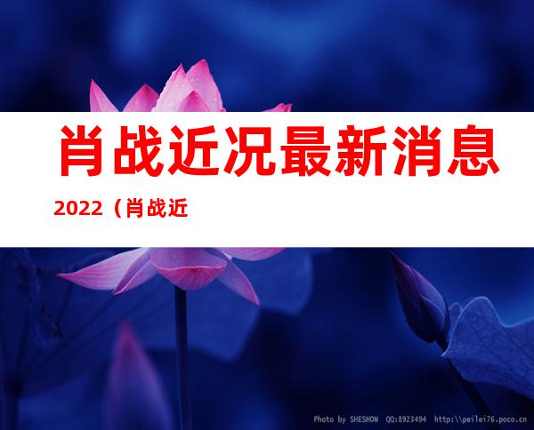 肖战近况最新消息2022（肖战近况2021年11月）