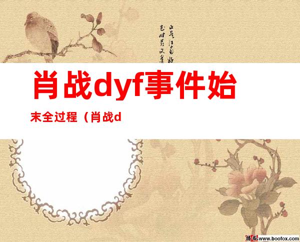 肖战dyf事件始末全过程（肖战dyf事件什么意思）