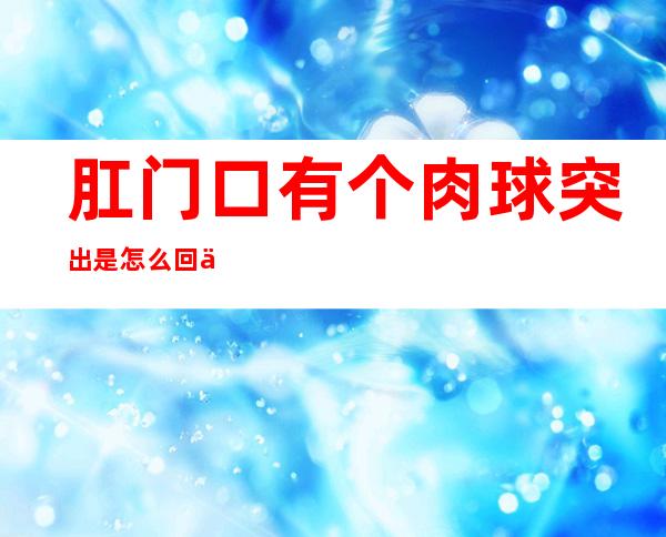 肛门口有个肉球突出是怎么回事（肛门旁边长了一个疙瘩一碰就疼）