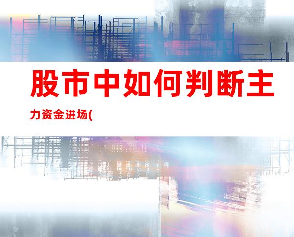 股市中如何判断主力资金进场(怎样知道股票的主力资金进出)