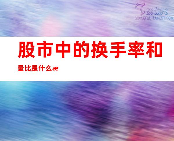 股市中的换手率和量比是什么意思（股市中的量比和委比是什么意思）