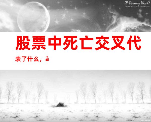 股票中死亡交叉代表了什么，出现死亡交叉下一步该如何做？