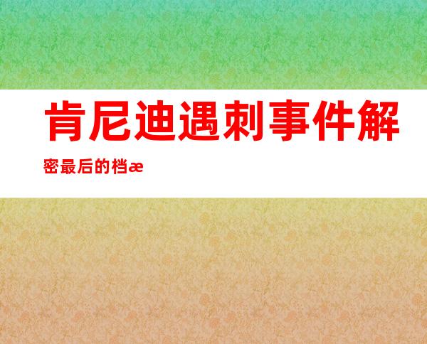 肯尼迪遇刺事件解密最后的档案（肯尼迪遇刺事件解密档案视频）