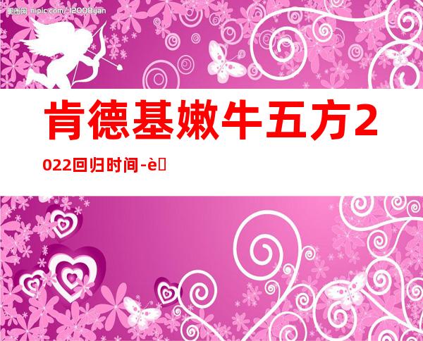 肯德基嫩牛五方2022回归时间-肯德基嫩牛五方2022下架时间