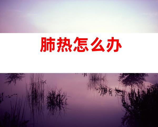 肺热怎么办