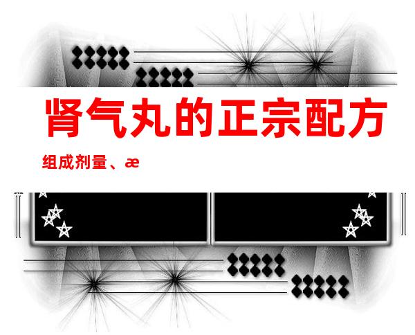 肾气丸的正宗配方组成剂量、方歌速记歌诀、用法用量