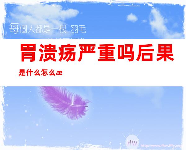 胃溃疡严重吗 后果是什么怎么治疗（胃溃疡严重吗 后果是什么）