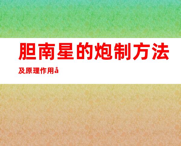 胆南星的炮制方法及原理作用功效_不同炮制方法有哪些